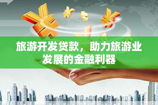 呼图壁旅游开发贷款，助力旅游业发展的金融利器