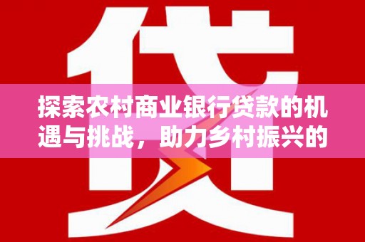 呼图壁探索农村商业银行贷款的机遇与挑战，助力乡村振兴的金融引擎