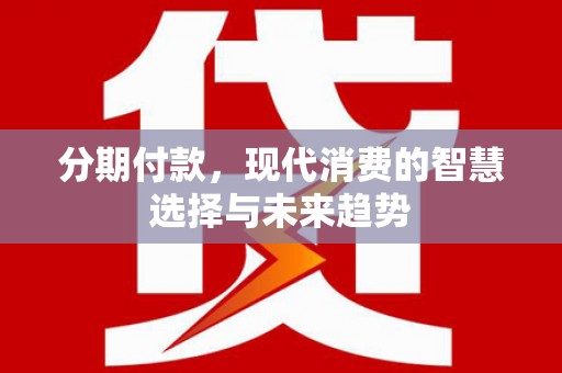 呼图壁分期付款，现代消费的智慧选择与未来趋势