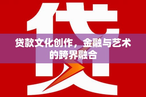 呼图壁贷款文化创作，金融与艺术的跨界融合