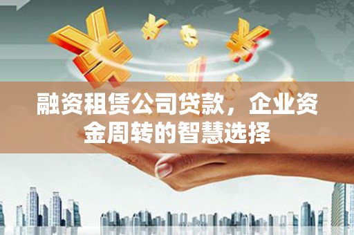 呼图壁融资租赁公司贷款，企业资金周转的智慧选择