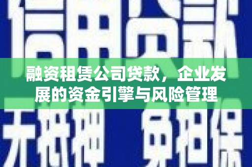 呼图壁融资租赁公司贷款，企业发展的资金引擎与风险管理