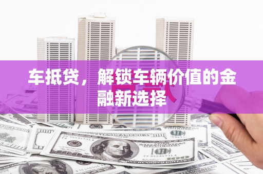 呼图壁车抵贷，解锁车辆价值的金融新选择
