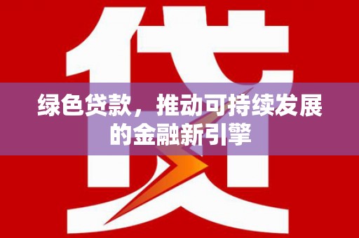 呼图壁绿色贷款，推动可持续发展的金融新引擎
