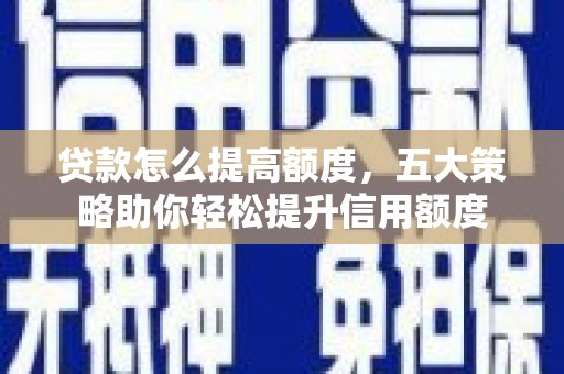 呼图壁贷款怎么提高额度，五大策略助你轻松提升信用额度