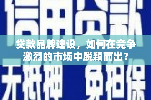呼图壁贷款品牌建设，如何在竞争激烈的市场中脱颖而出？