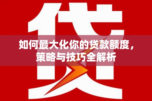 呼图壁如何最大化你的贷款额度，策略与技巧全解析