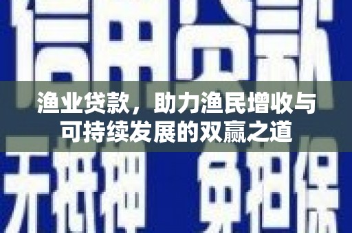 呼图壁渔业贷款，助力渔民增收与可持续发展的双赢之道