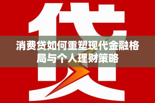 呼图壁消费贷如何重塑现代金融格局与个人理财策略