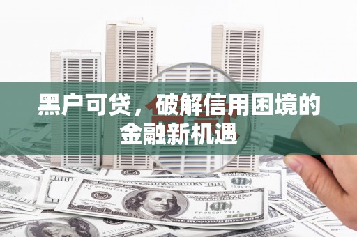 呼图壁黑户可贷，破解信用困境的金融新机遇