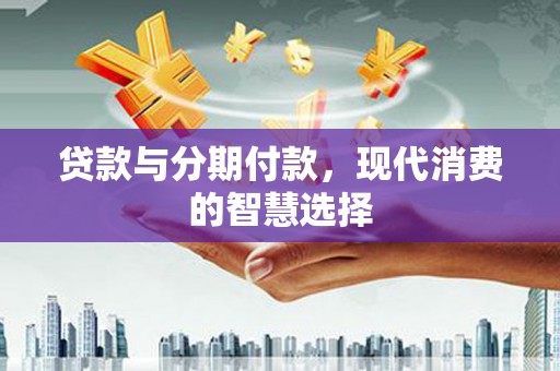 呼图壁贷款与分期付款，现代消费的智慧选择