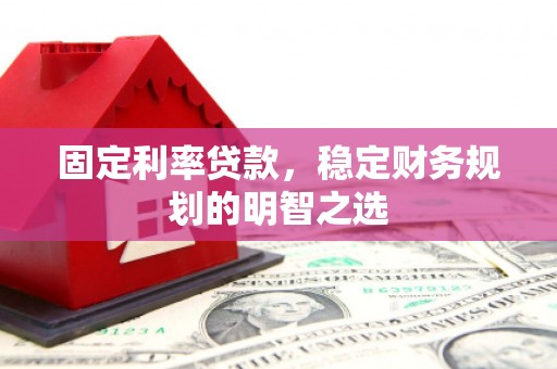 呼图壁固定利率贷款，稳定财务规划的明智之选