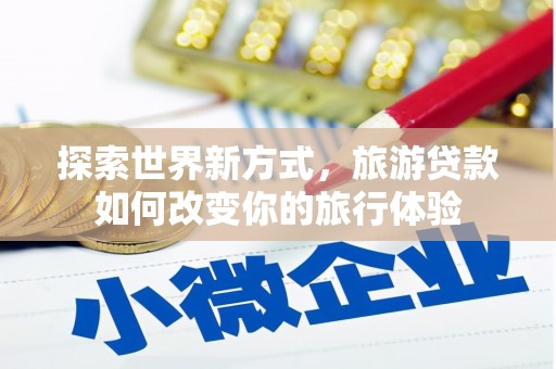 呼图壁探索世界新方式，旅游贷款如何改变你的旅行体验