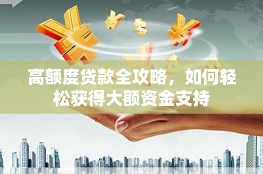 呼图壁高额度贷款全攻略，如何轻松获得大额资金支持